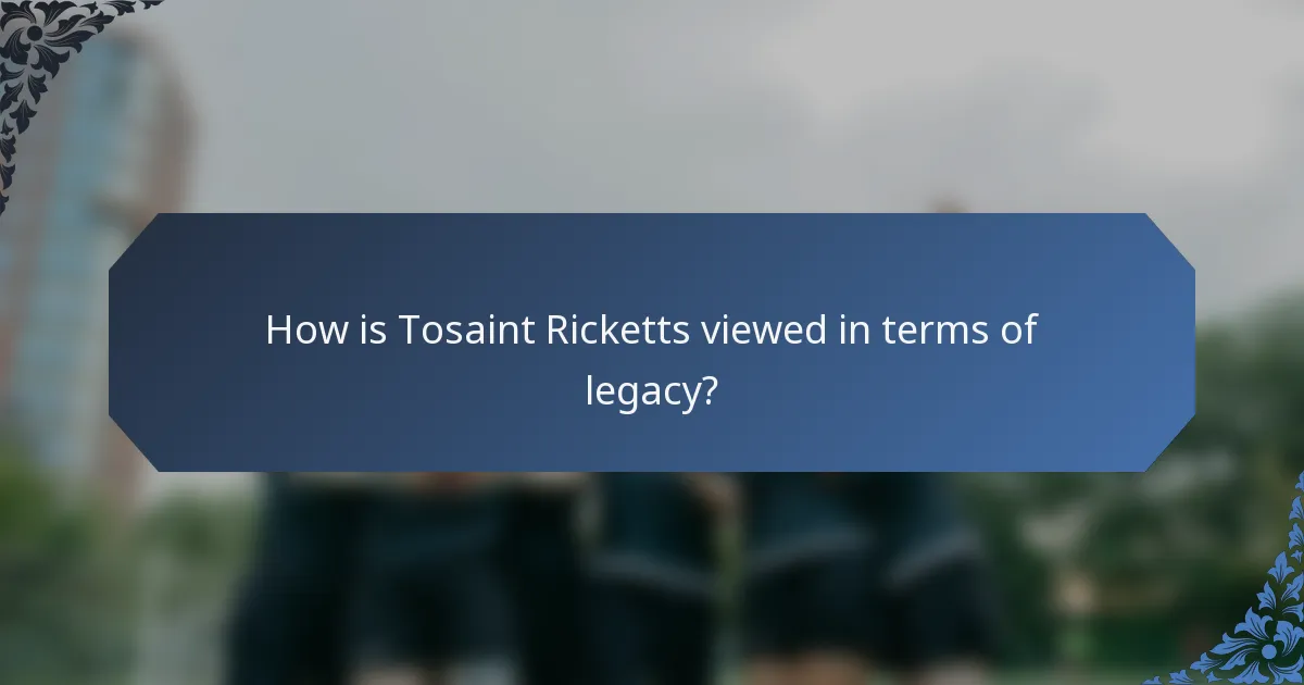 How is Tosaint Ricketts viewed in terms of legacy?