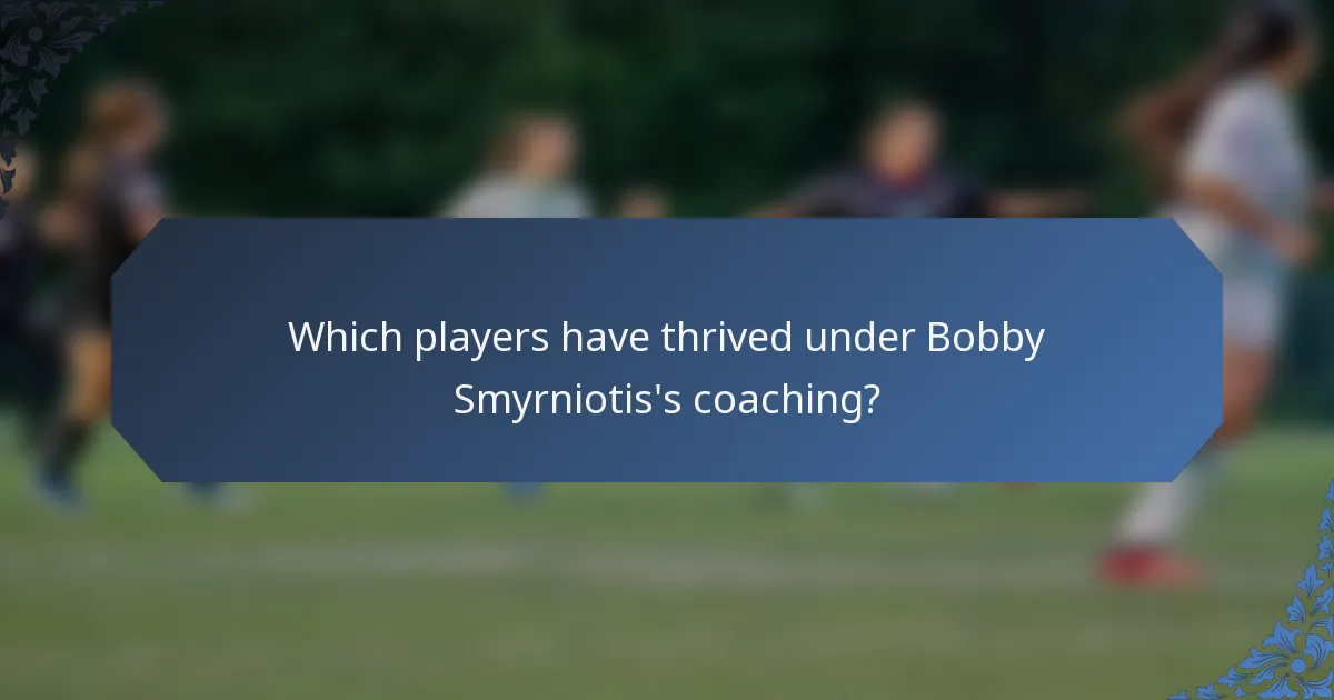Which players have thrived under Bobby Smyrniotis's coaching?